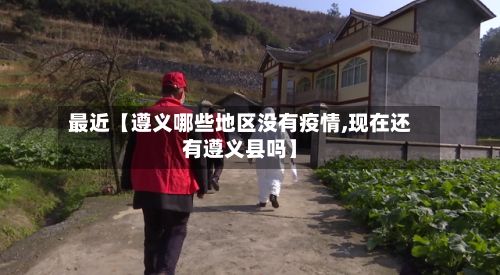 最近【遵义哪些地区没有疫情,现在还有遵义县吗】-第3张图片