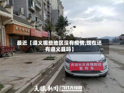 最近【遵义哪些地区没有疫情,现在还有遵义县吗】