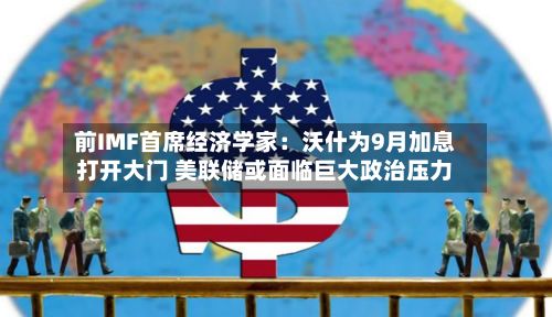 前IMF首席经济学家：沃什为9月加息打开大门 美联储或面临巨大政治压力