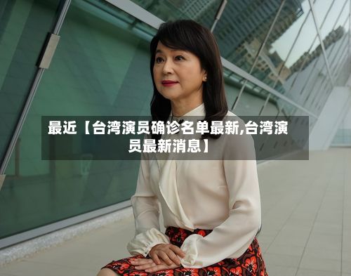 最近【台湾演员确诊名单最新,台湾演员最新消息】