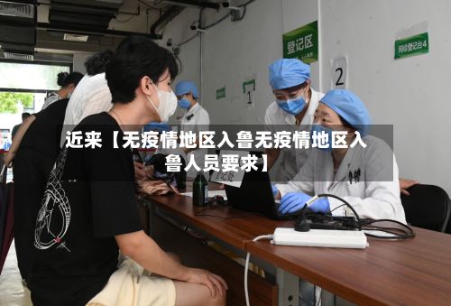 近来【无疫情地区入鲁无疫情地区入鲁人员要求】