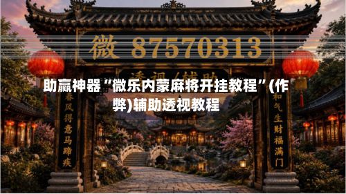 助赢神器“微乐内蒙麻将开挂教程”(作弊)辅助透视教程-第3张图片