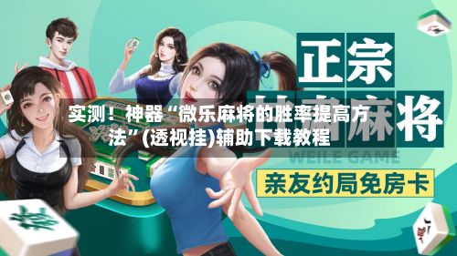 实测！神器“微乐麻将的胜率提高 *** ”(透视挂)辅助下载教程