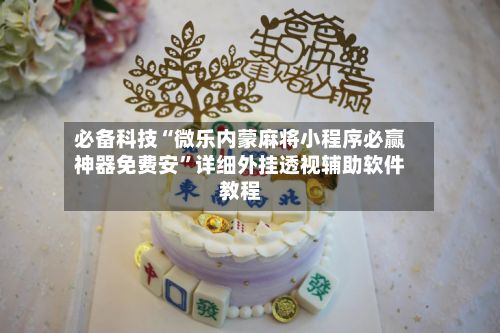 必备科技“微乐内蒙麻将小程序必赢神器免费安”详细外挂透视辅助软件教程-第2张图片