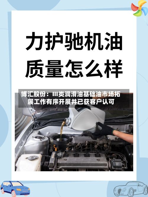 博汇股份:Ⅲ类润滑油基础油市场拓展工作有序开展并已获客户认可-第2张图片