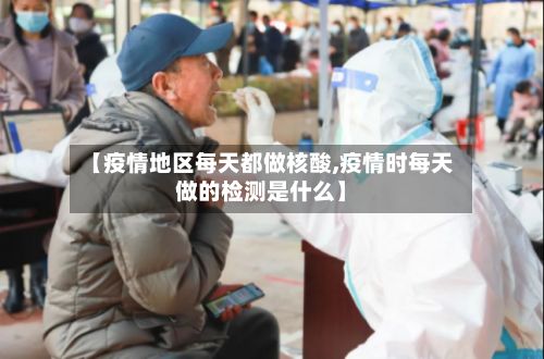 【疫情地区每天都做核酸,疫情时每天做的检测是什么】