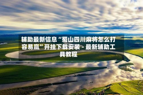 辅助最新信息“蜀山四川麻将怎么打容易赢”开挂下载安装 - 最新辅助工具教程