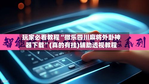 玩家必看教程“微乐四川麻将外卦神器下载”(真的有挂)辅助透视教程-第2张图片