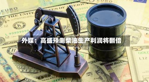 外媒:高盛预测柴油生产利润将翻倍-第3张图片