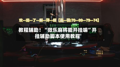 教程辅助！“微乐麻将能开挂嘛	”开挂辅助脚本使用教程-第2张图片