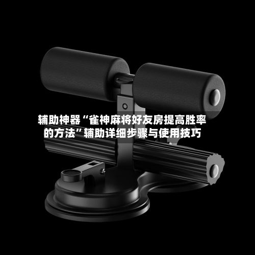 辅助神器“雀神麻将好友房提高胜率的方法	”辅助详细步骤与使用技巧-第2张图片