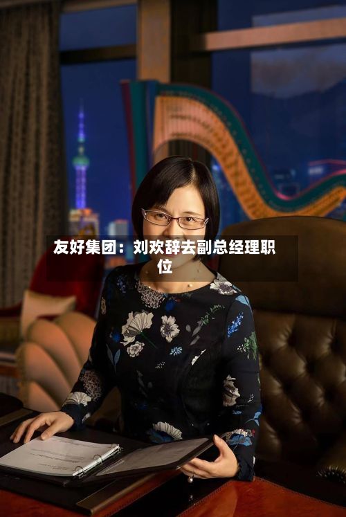 友好集团:刘欢辞去副总经理职位-第2张图片