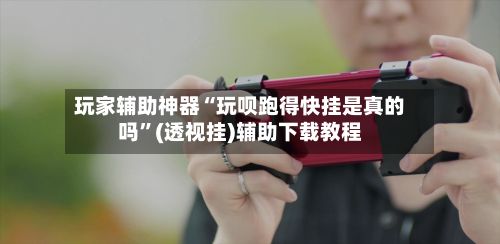 玩家辅助神器“玩呗跑得快挂是真的吗”(透视挂)辅助下载教程