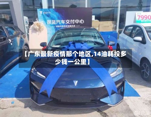 【广东最新疫情那个地区,14油耗投多少钱一公里】
