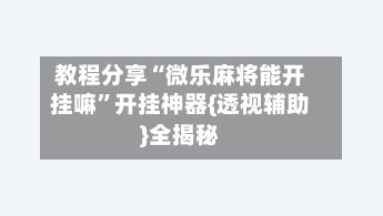 教程分享“微乐麻将能开挂嘛”开挂神器{透视辅助}全揭秘