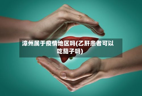 漳州属于疫情地区吗(乙肝患者可以吃茄子吗)