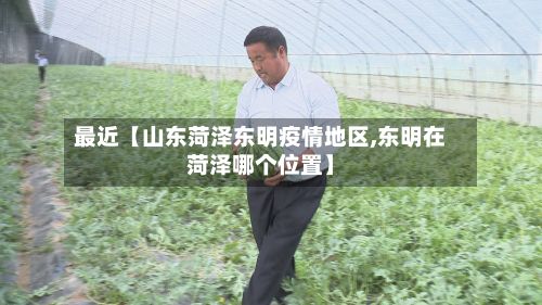 最近【山东菏泽东明疫情地区,东明在菏泽哪个位置】