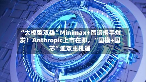 “大模型双雄”Minimax+智谱携手爆发！Anthropic上市在即，“国模+国芯”迎双重机遇