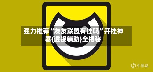 强力推荐“友友联盟有挂吗”开挂神器{透视辅助}全揭秘