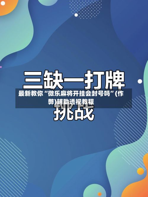 最新教你“微乐麻将开挂会封号吗”(作弊)辅助透视教程