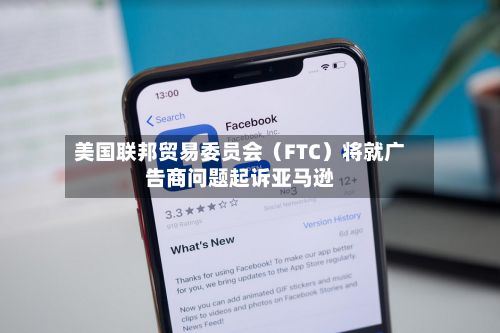 美国联邦贸易委员会（FTC）将就广告商问题起诉亚马逊-第2张图片