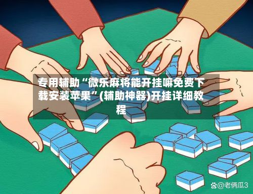 专用辅助“微乐麻将能开挂嘛免费下载安装苹果”(辅助神器)开挂详细教程-第2张图片