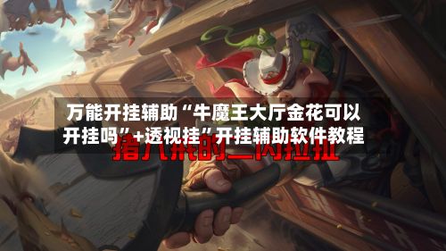 万能开挂辅助“牛魔王大厅金花可以开挂吗”+透视挂”开挂辅助软件教程