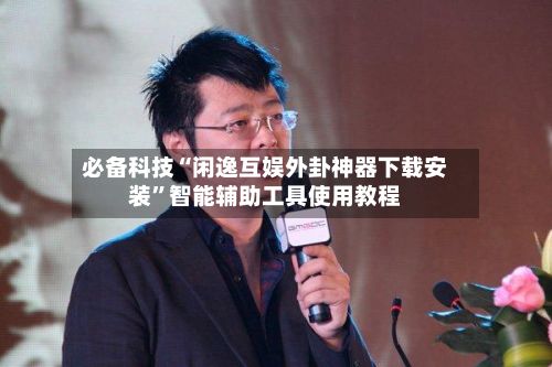 必备科技“闲逸互娱外卦神器下载安装”智能辅助工具使用教程-第2张图片