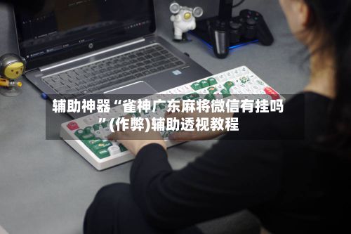 辅助神器“雀神广东麻将微信有挂吗	”(作弊)辅助透视教程-第2张图片