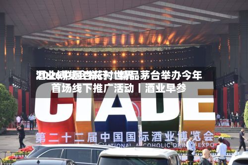 2026中国杏花村世界酒业博览会举行；精品茅台举办今年首场线下推广活动丨酒业早参