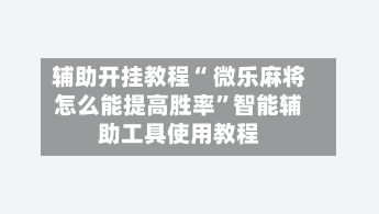 辅助开挂教程“ 微乐麻将怎么能提高胜率”智能辅助工具使用教程