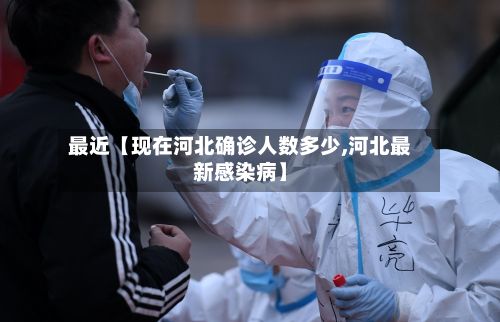 最近【现在河北确诊人数多少,河北最新感染病】