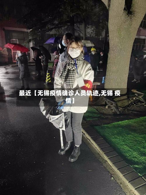 最近【无锡疫情确诊人员轨迹,无锡 疫情】