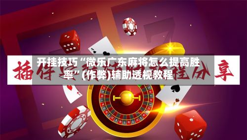 开挂技巧“微乐广东麻将怎么提高胜率”(作弊)辅助透视教程
