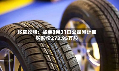 玲珑轮胎:截至8月31日公司累计回购股份273.95万股-第2张图片