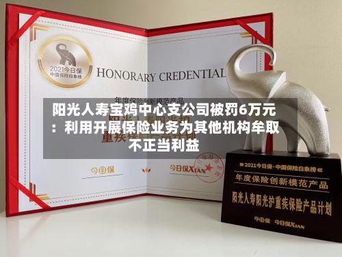 阳光人寿宝鸡中心支公司被罚6万元:利用开展保险业务为其他机构牟取不正当利益-第1张图片