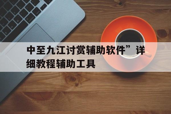 中至九江讨赏辅助软件	”详细教程辅助工具的简单介绍