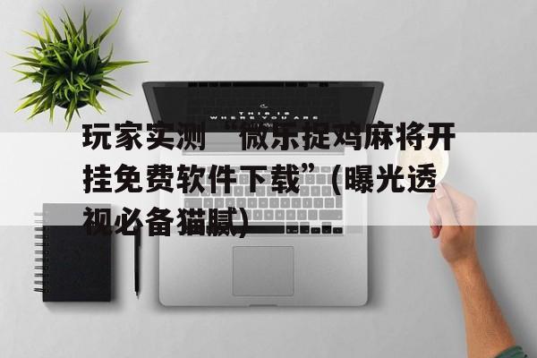 包含玩家实测“微乐捉鸡麻将开挂免费软件下载”(曝光透视必备猫腻)的词条