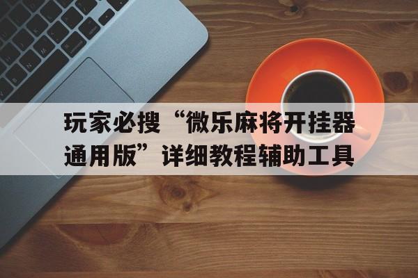 玩家必搜“微乐麻将开挂器通用版”详细教程辅助工具的简单介绍