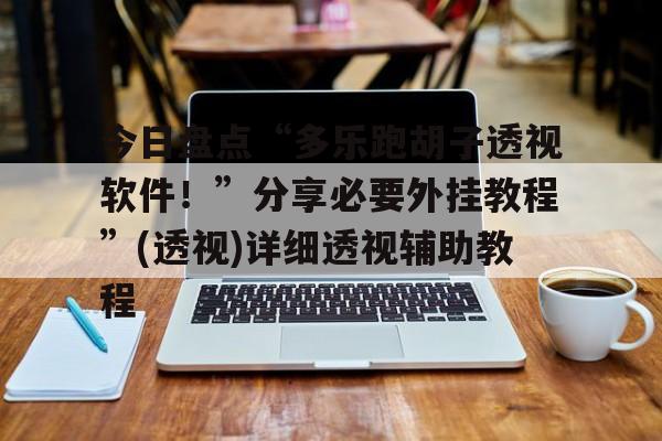 今日盘点“多乐跑胡子透视软件！	”分享必要外挂教程”(透视)详细透视辅助教程的简单介绍