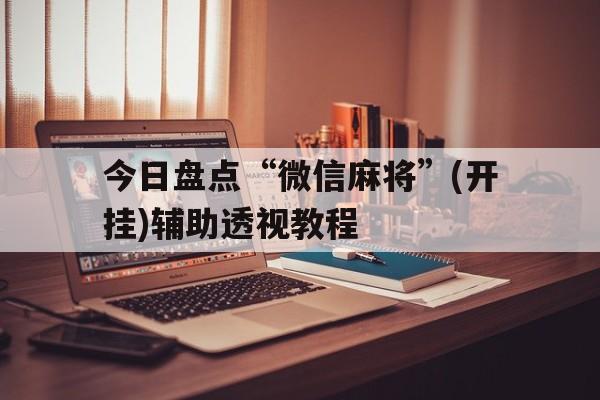 今日盘点“微信麻将”(开挂)辅助透视教程的简单介绍